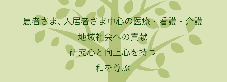 【私たちの基本理念】患者・入居者さん中心の医療・看護・介護、地域社会への貢献、研究心と向上心を持つ、和を尊ぶ